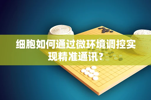 细胞如何通过微环境调控实现精准通讯？