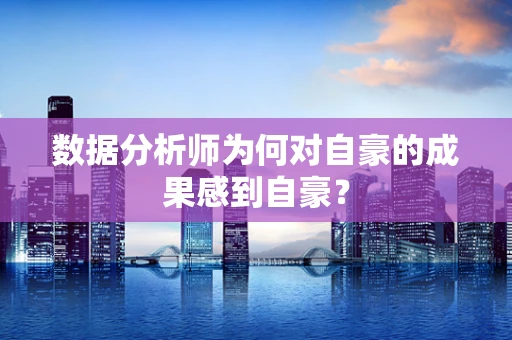 数据分析师为何对自豪的成果感到自豪？