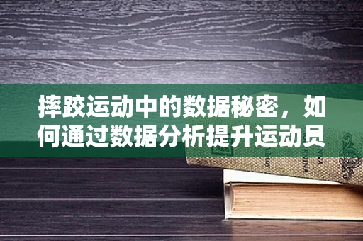 摔跤运动中的数据秘密，如何通过数据分析提升运动员表现？