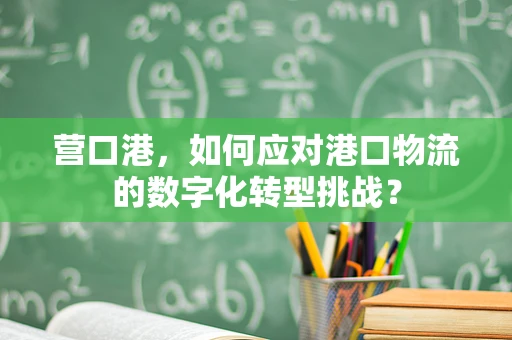 营口港，如何应对港口物流的数字化转型挑战？