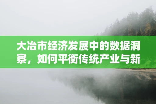 大冶市经济发展中的数据洞察，如何平衡传统产业与新兴产业的增长？