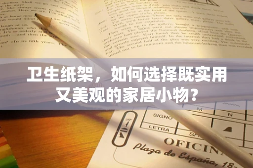 卫生纸架，如何选择既实用又美观的家居小物？