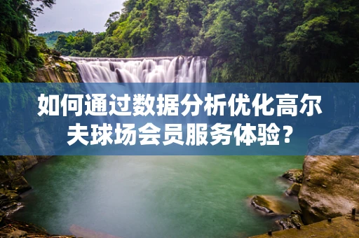 如何通过数据分析优化高尔夫球场会员服务体验？