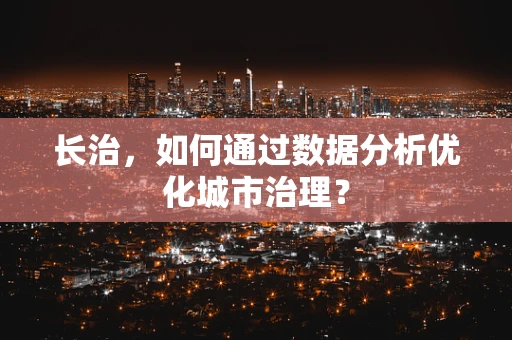 长治，如何通过数据分析优化城市治理？