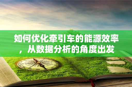 如何优化牵引车的能源效率，从数据分析的角度出发