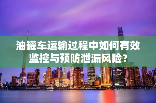 油罐车运输过程中如何有效监控与预防泄漏风险？