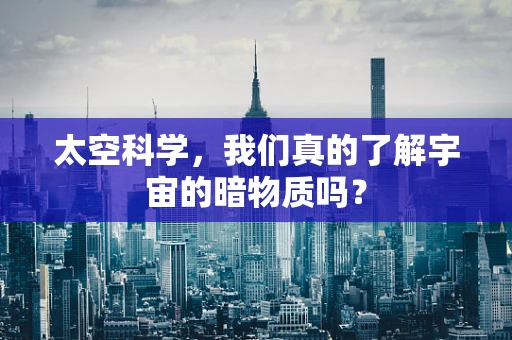 太空科学，我们真的了解宇宙的暗物质吗？