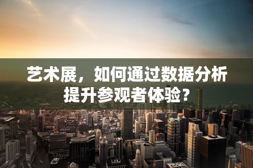 艺术展，如何通过数据分析提升参观者体验？