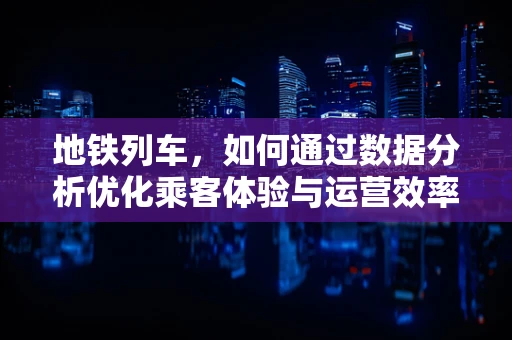 地铁列车，如何通过数据分析优化乘客体验与运营效率？