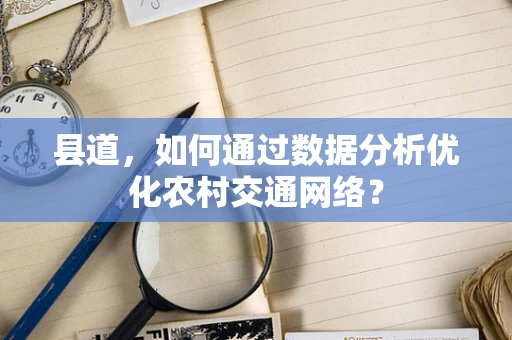 县道，如何通过数据分析优化农村交通网络？