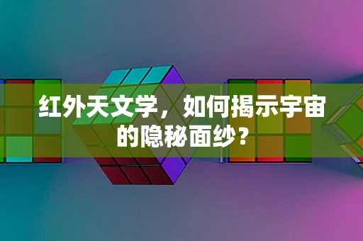 红外天文学，如何揭示宇宙的隐秘面纱？