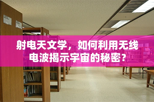 射电天文学，如何利用无线电波揭示宇宙的秘密？