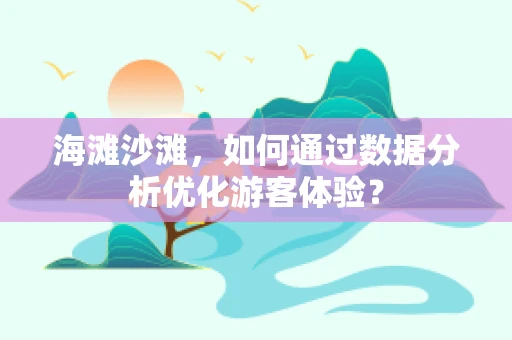 海滩沙滩，如何通过数据分析优化游客体验？