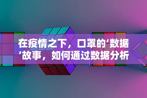 在疫情之下，口罩的‘数据’故事，如何通过数据分析优化口罩使用与生产？