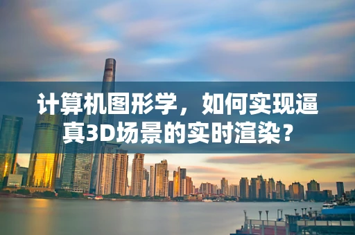 计算机图形学，如何实现逼真3D场景的实时渲染？