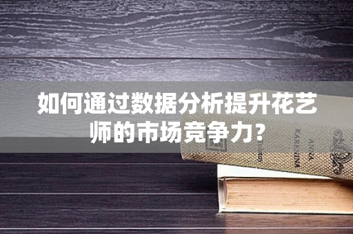 如何通过数据分析提升花艺师的市场竞争力？