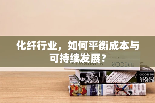 化纤行业，如何平衡成本与可持续发展？