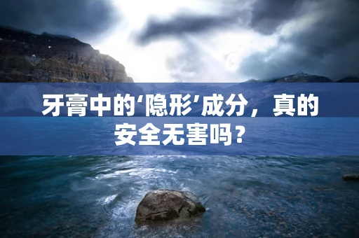 牙膏中的‘隐形’成分，真的安全无害吗？