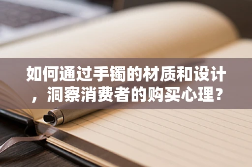 如何通过手镯的材质和设计，洞察消费者的购买心理？