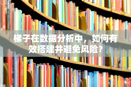 梯子在数据分析中，如何有效搭建并避免风险？