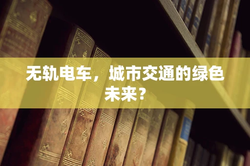 无轨电车，城市交通的绿色未来？