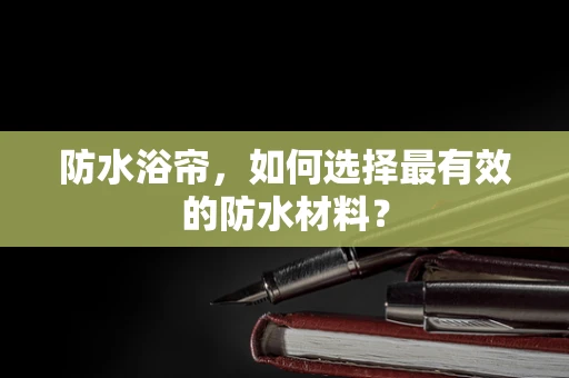 防水浴帘，如何选择最有效的防水材料？