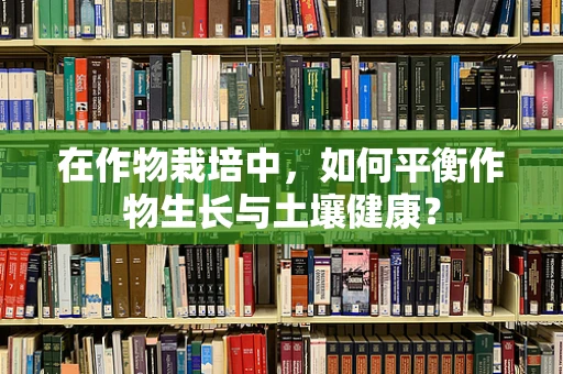 在作物栽培中，如何平衡作物生长与土壤健康？