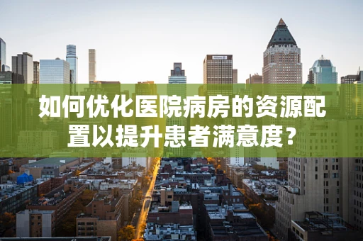 如何优化医院病房的资源配置以提升患者满意度？