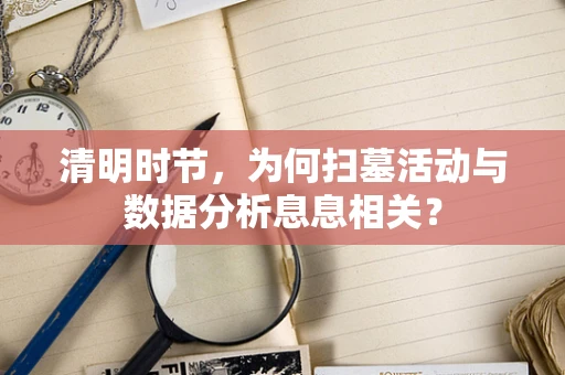 清明时节，为何扫墓活动与数据分析息息相关？