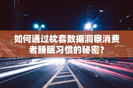 如何通过枕套数据洞察消费者睡眠习惯的秘密？