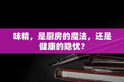 味精，是厨房的魔法，还是健康的隐忧？