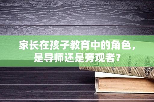 家长在孩子教育中的角色，是导师还是旁观者？