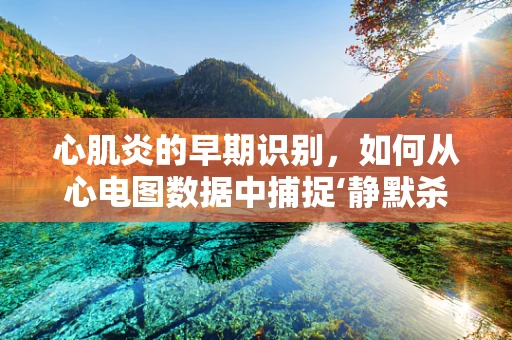 心肌炎的早期识别，如何从心电图数据中捕捉‘静默杀手’的蛛丝马迹？