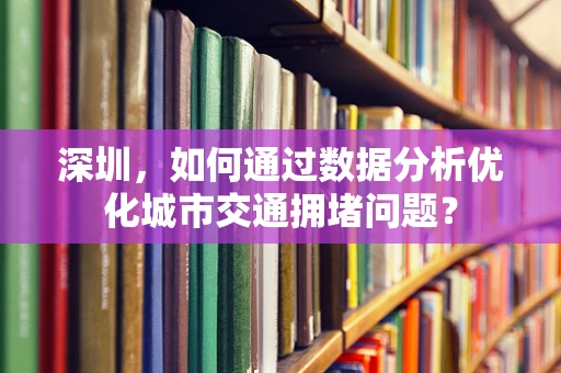 深圳，如何通过数据分析优化城市交通拥堵问题？