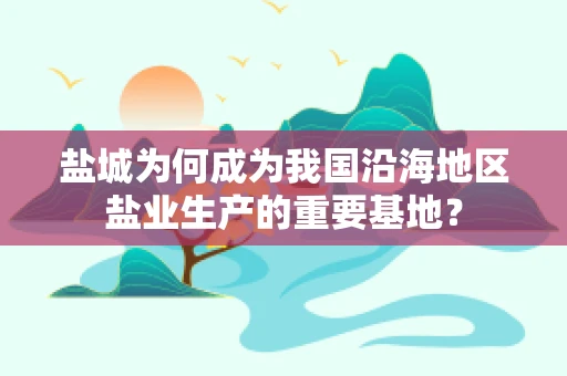 盐城为何成为我国沿海地区盐业生产的重要基地？