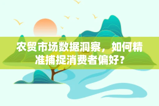 农贸市场数据洞察，如何精准捕捉消费者偏好？