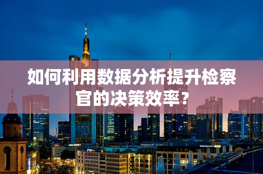 如何利用数据分析提升检察官的决策效率？