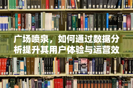 广场喷泉，如何通过数据分析提升其用户体验与运营效率？