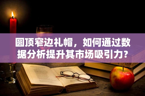 圆顶窄边礼帽，如何通过数据分析提升其市场吸引力？