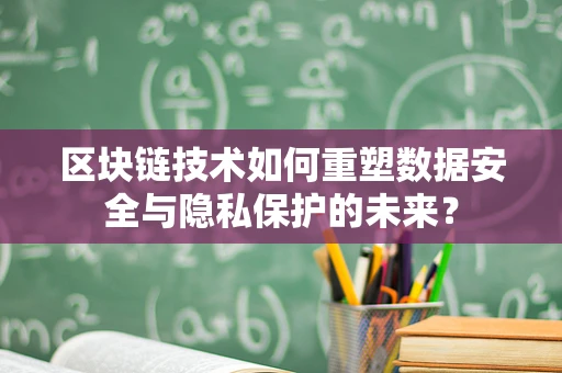 区块链技术如何重塑数据安全与隐私保护的未来？