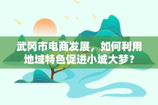 武冈市电商发展，如何利用地域特色促进小城大梦？