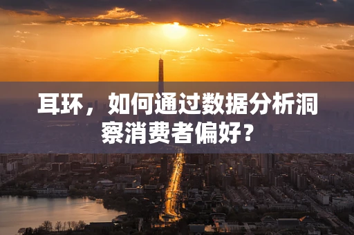 耳环，如何通过数据分析洞察消费者偏好？