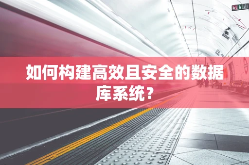 如何构建高效且安全的数据库系统？