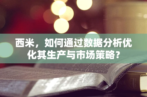 西米，如何通过数据分析优化其生产与市场策略？