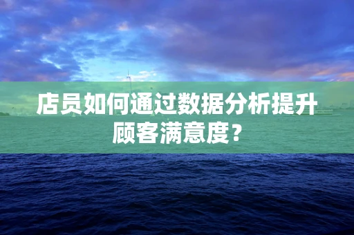 店员如何通过数据分析提升顾客满意度？