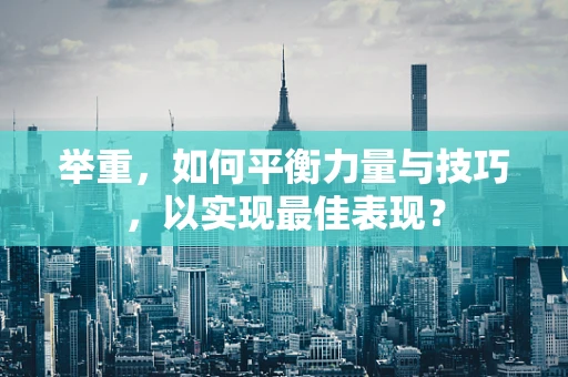 举重，如何平衡力量与技巧，以实现最佳表现？