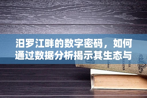 汨罗江畔的数字密码，如何通过数据分析揭示其生态与经济价值？