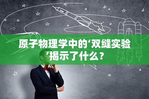 原子物理学中的‘双缝实验’揭示了什么？