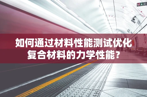 如何通过材料性能测试优化复合材料的力学性能？