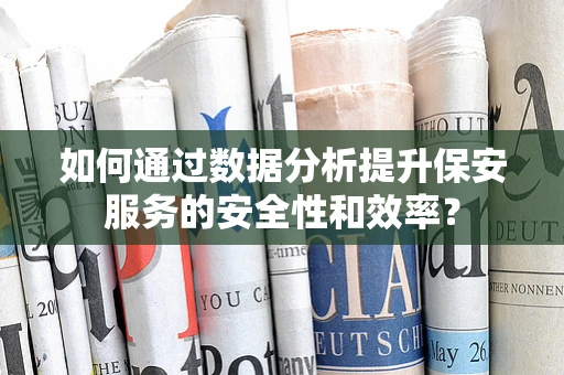 如何通过数据分析提升保安服务的安全性和效率？